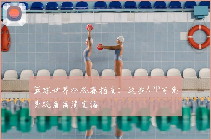 篮球世界杯观赛指南：这些APP可免费观看高清直播