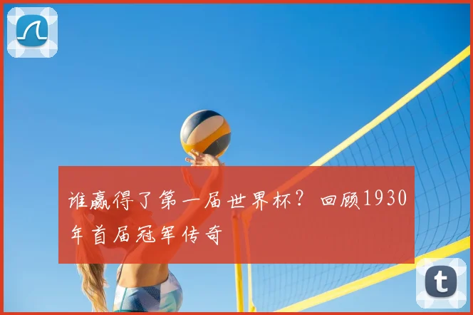 谁赢得了第一届世界杯？回顾1930年首届冠军传奇