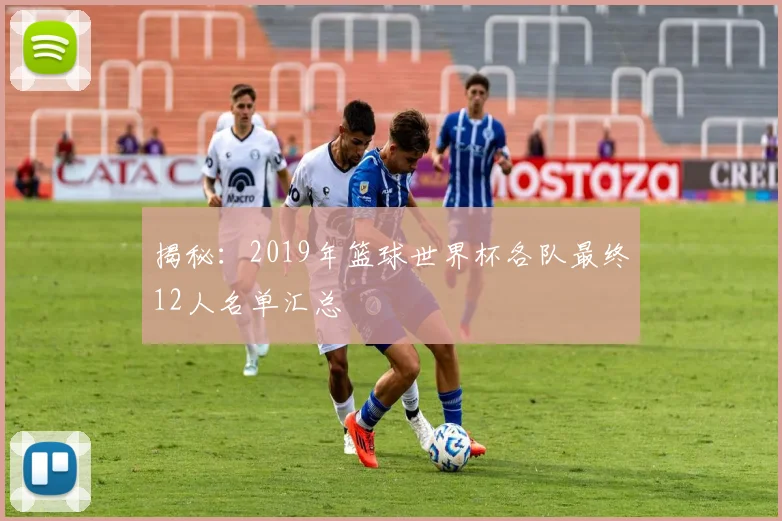 揭秘：2019年篮球世界杯各队最终12人名单汇总