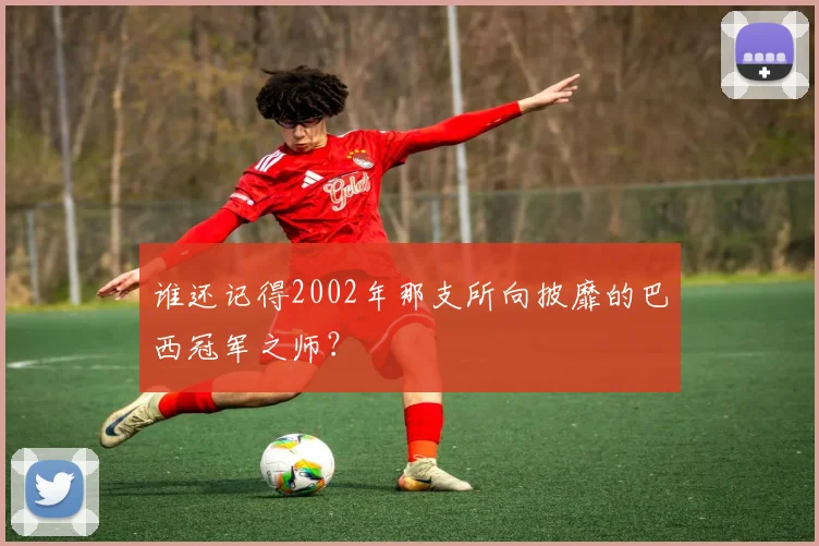 谁还记得2002年那支所向披靡的巴西冠军之师？