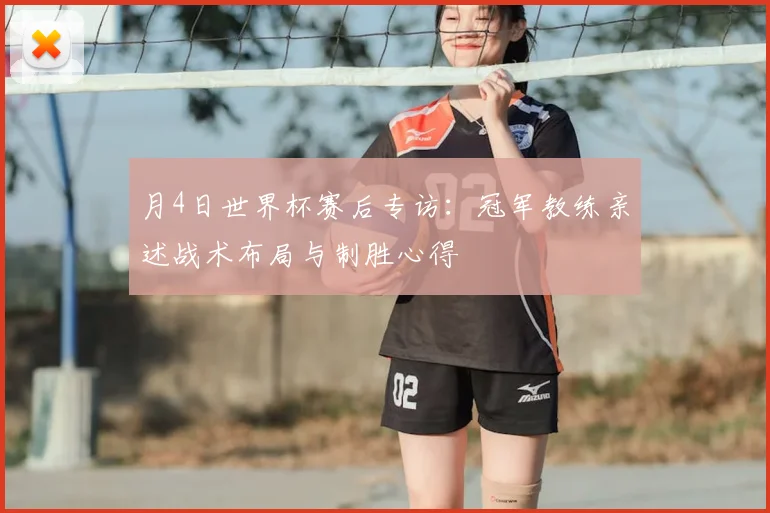 月4日世界杯赛后专访：冠军教练亲述战术布局与制胜心得