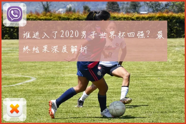 谁进入了2020男子世界杯四强？最终结果深度解析