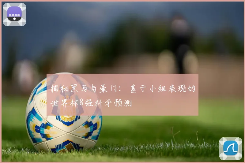 揭秘黑马与豪门：基于小组表现的世界杯8强科学预测