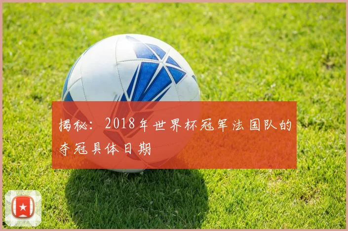 揭秘：2018年世界杯冠军法国队的夺冠具体日期