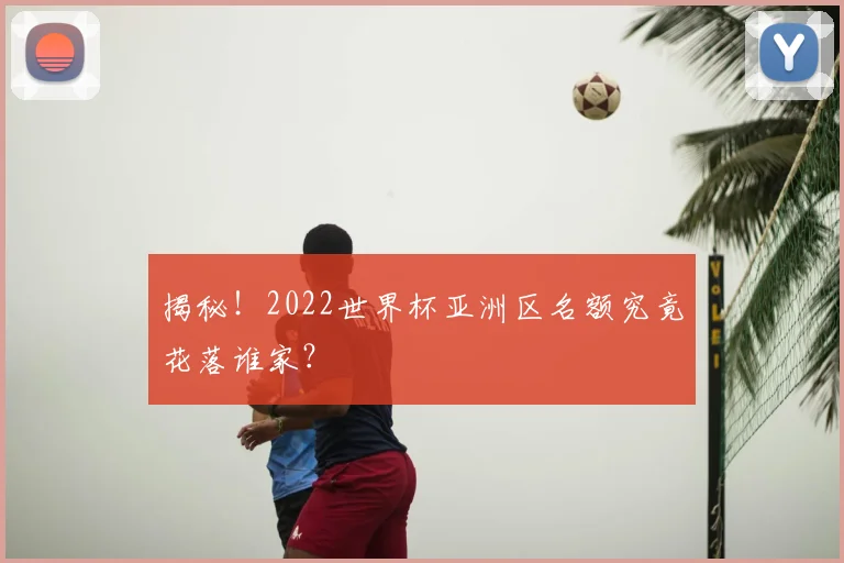 揭秘！2022世界杯亚洲区名额究竟花落谁家？