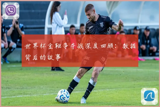 世界杯金靴争夺战深度回顾：数据背后的故事