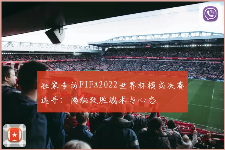 独家专访FIFA2022世界杯模式决赛选手：揭秘致胜战术与心态